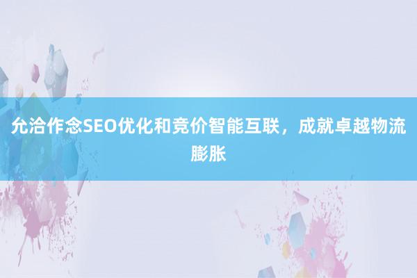 允洽作念SEO优化和竞价智能互联，成就卓越物流膨胀