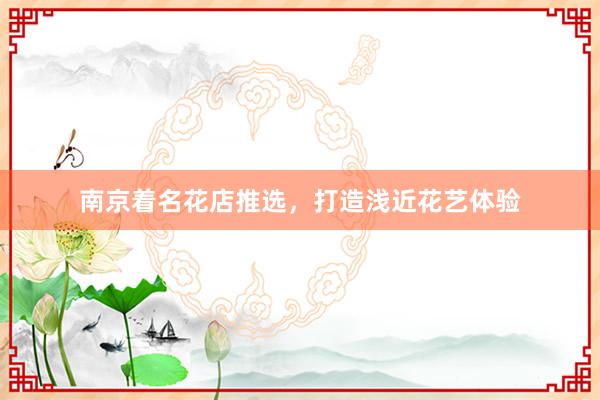 南京着名花店推选，打造浅近花艺体验