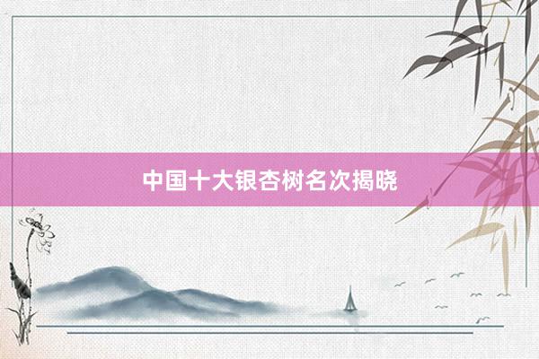中国十大银杏树名次揭晓