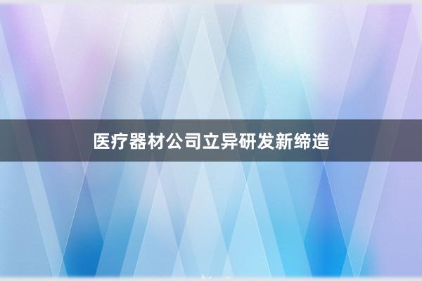 医疗器材公司立异研发新缔造