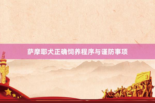 萨摩耶犬正确饲养程序与谨防事项