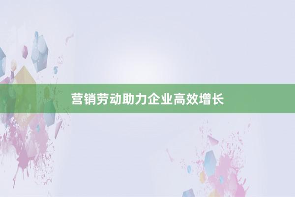 营销劳动助力企业高效增长